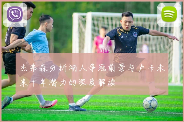 杰弗森分析湖人争冠前景与卢卡未来十年潜力的深度解读